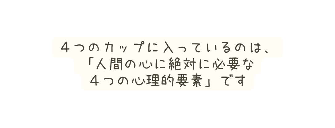 ４つのカップに入っているのは 人間の心に絶対に必要な ４つの心理的要素 です