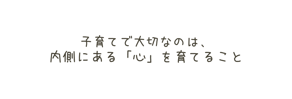 子育てで大切なのは 内側にある 心 を育てること