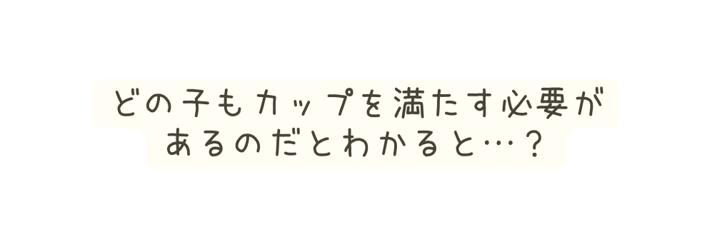 どの子もカップを満たす必要が あるのだとわかると