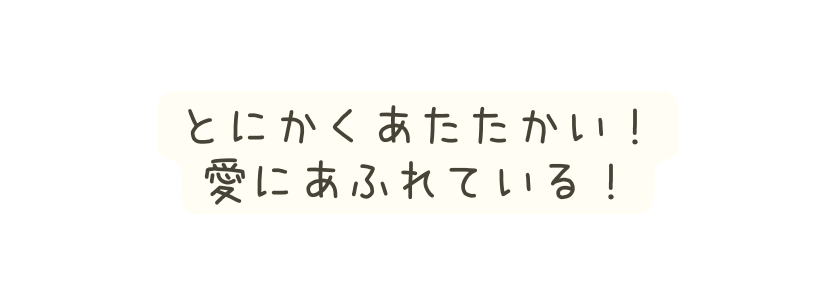 とにかくあたたかい 愛にあふれている