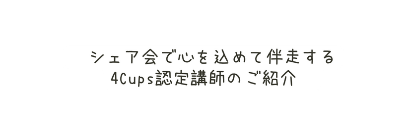 シェア会で心を込めて伴走する 4Cups認定講師のご紹介