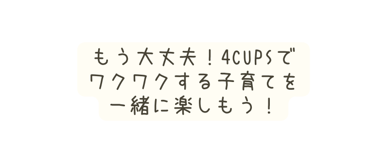 もう大丈夫 4Cupsで ワクワクする子育てを 一緒に楽しもう