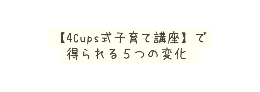 4Cups式子育て講座 で 得られる５つの変化